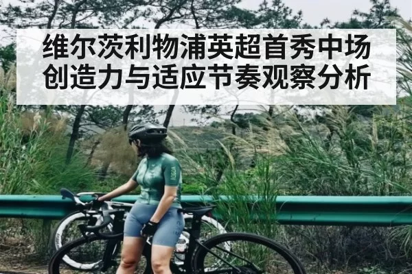 维尔茨利物浦英超首秀中场创造力与适应节奏观察分析