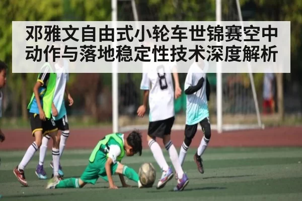 邓雅文自由式小轮车世锦赛空中动作与落地稳定性技术深度解析